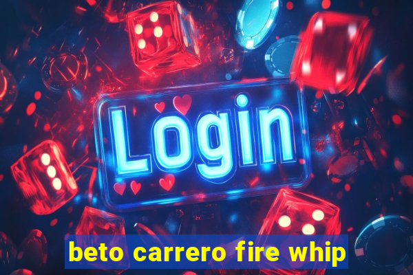 beto carrero fire whip